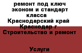 ремонт под ключ эконом и стандарт класса. - Краснодарский край, Краснодар г. Строительство и ремонт » Услуги   . Краснодарский край,Краснодар г.